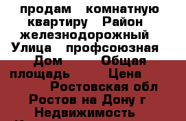 продам 1 комнатную квартиру › Район ­ железнодорожный › Улица ­ профсоюзная › Дом ­ 45 › Общая площадь ­ 32 › Цена ­ 2 200 000 - Ростовская обл., Ростов-на-Дону г. Недвижимость » Квартиры продажа   . Ростовская обл.,Ростов-на-Дону г.